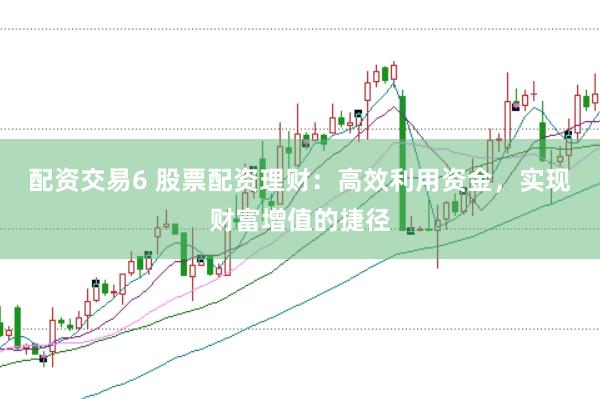 配资交易6 股票配资理财：高效利用资金，实现财富增值的捷径