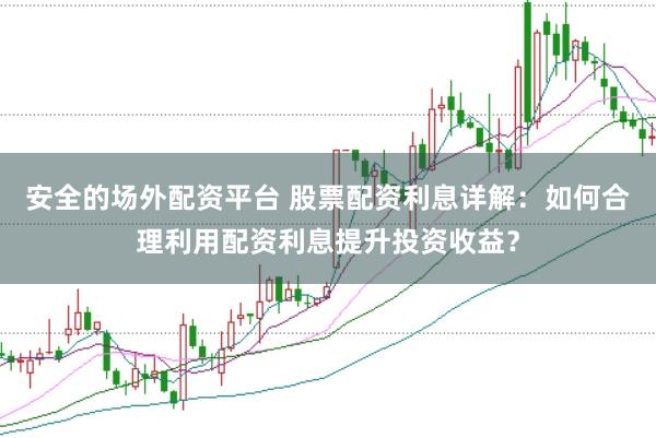 安全的场外配资平台 股票配资利息详解：如何合理利用配资利息提升投资收益？