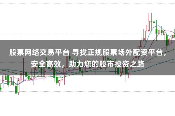股票网络交易平台 寻找正规股票场外配资平台，安全高效，助力您的股市投资之路