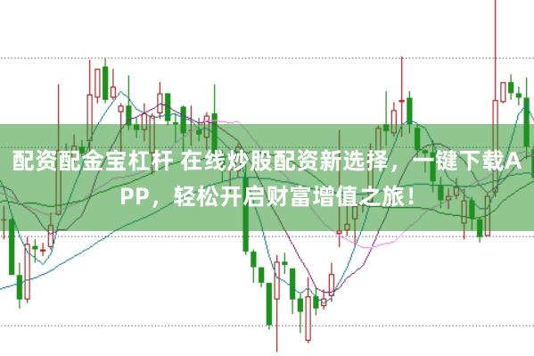 配资配金宝杠杆 在线炒股配资新选择，一键下载APP，轻松开启财富增值之旅！
