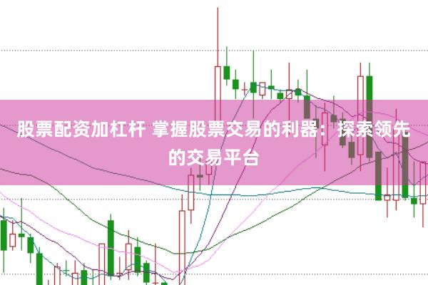 股票配资加杠杆 掌握股票交易的利器：探索领先的交易平台