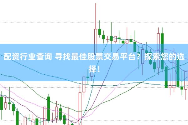 配资行业查询 寻找最佳股票交易平台？探索您的选择！
