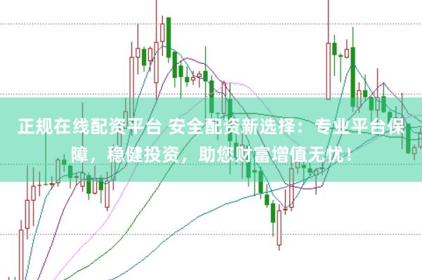正规在线配资平台 安全配资新选择：专业平台保障，稳健投资，助您财富增值无忧！