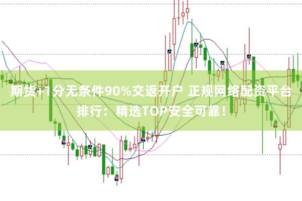 期货+1分无条件90%交返开户 正规网络配资平台排行：精选TOP安全可靠！