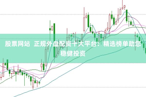 股票网站  正规外盘配资十大平台：精选榜单助您稳健投资