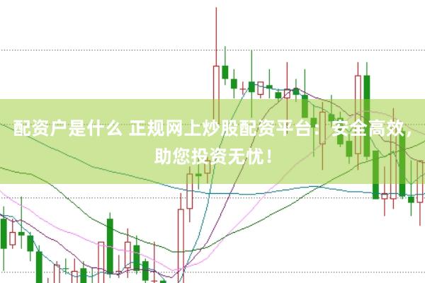 配资户是什么 正规网上炒股配资平台：安全高效，助您投资无忧！