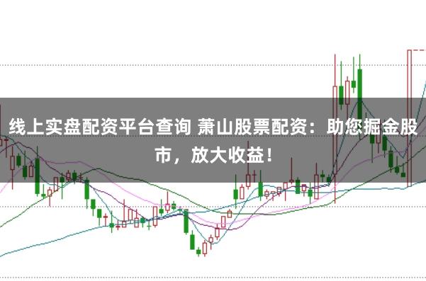 线上实盘配资平台查询 萧山股票配资：助您掘金股市，放大收益！