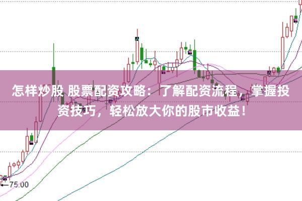 怎样炒股 股票配资攻略：了解配资流程，掌握投资技巧，轻松放大你的股市收益！