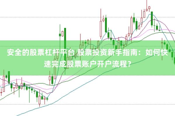 安全的股票杠杆平台 股票投资新手指南：如何快速完成股票账户开户流程？