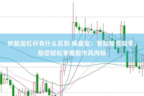 炒股加杠杆有什么区别 操盘宝：智能投资助手，助您轻松掌握股市风向标