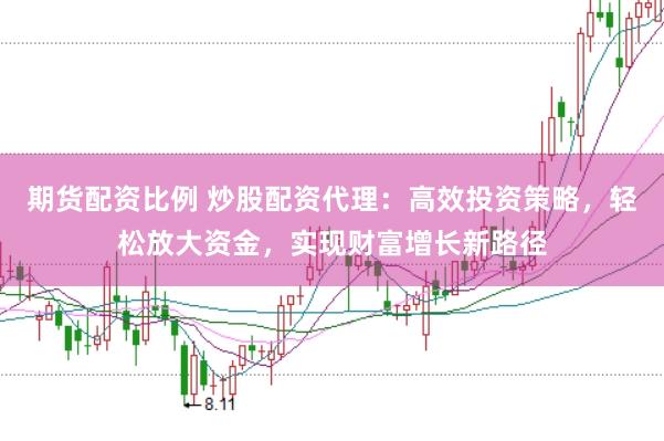 期货配资比例 炒股配资代理：高效投资策略，轻松放大资金，实现财富增长新路径