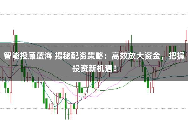 智能投顾蓝海 揭秘配资策略：高效放大资金，把握投资新机遇！
