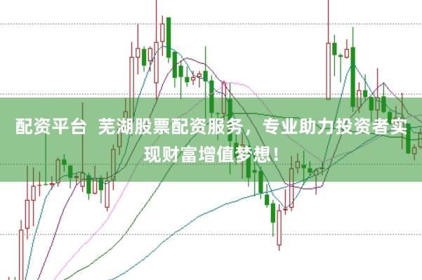 配资平台  芜湖股票配资服务，专业助力投资者实现财富增值梦想！