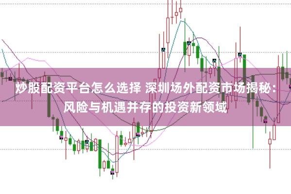 炒股配资平台怎么选择 深圳场外配资市场揭秘：风险与机遇并存的投资新领域