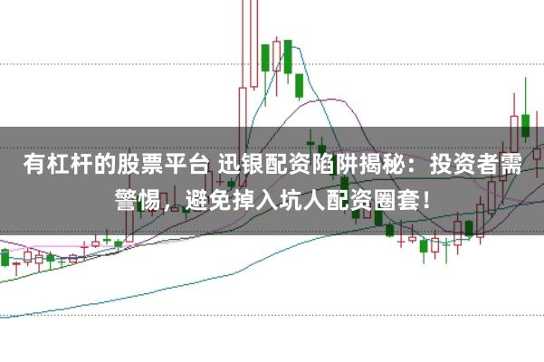有杠杆的股票平台 迅银配资陷阱揭秘：投资者需警惕，避免掉入坑人配资圈套！
