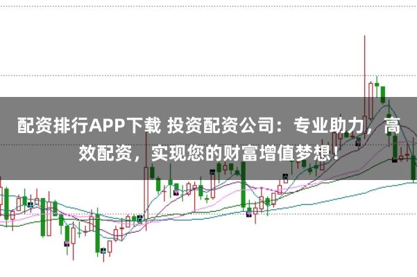配资排行APP下载 投资配资公司：专业助力，高效配资，实现您的财富增值梦想！