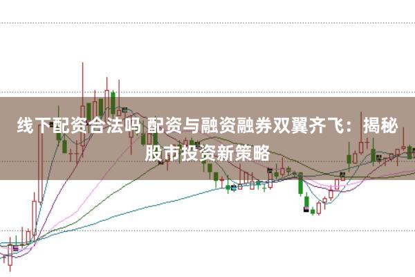 线下配资合法吗 配资与融资融券双翼齐飞：揭秘股市投资新策略