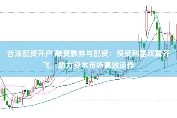 合法配资开户 融资融券与配资：投资利器双翼齐飞，助力资本市场高效运作
