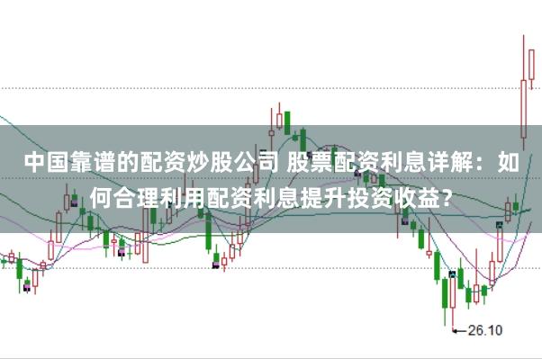 中国靠谱的配资炒股公司 股票配资利息详解：如何合理利用配资利息提升投资收益？