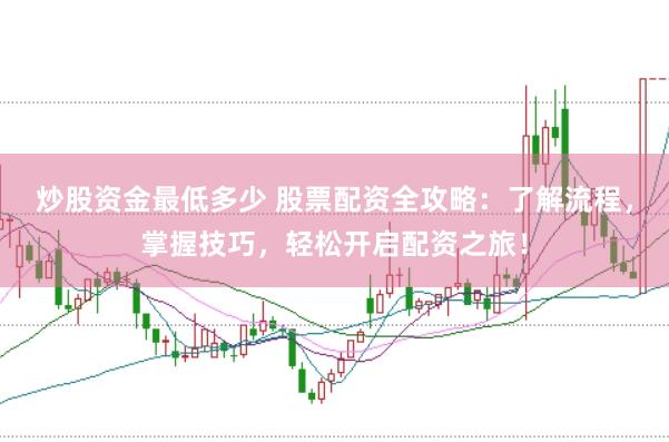 炒股资金最低多少 股票配资全攻略：了解流程，掌握技巧，轻松开启配资之旅！