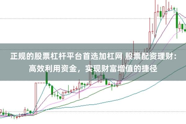 正规的股票杠杆平台首选加杠网 股票配资理财：高效利用资金，实现财富增值的捷径
