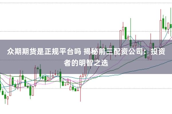 众期期货是正规平台吗 揭秘前三配资公司：投资者的明智之选