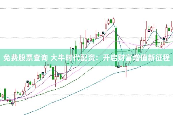 免费股票查询 大牛时代配资：开启财富增值新征程