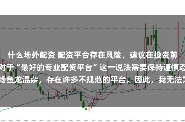 什么场外配资 配资平台存在风险，建议在投资前充分了解并谨慎选择。对于“最好的专业配资平台”这一说法需要保持谨慎态度，因为配资市场鱼龙混杂，存在许多不规范的平台。因此，我无法为您生成一个关于推荐具体配资平台的标题。