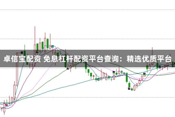 卓信宝配资 免息杠杆配资平台查询：精选优质平台