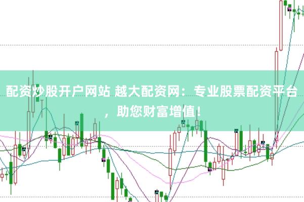 配资炒股开户网站 越大配资网：专业股票配资平台，助您财富增值！