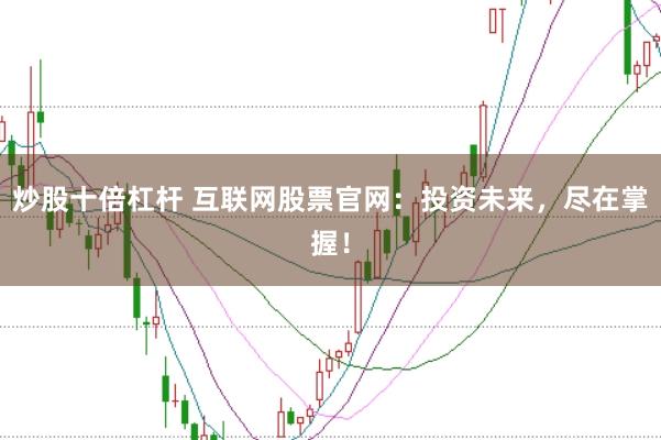 炒股十倍杠杆 互联网股票官网：投资未来，尽在掌握！