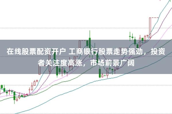 在线股票配资开户 工商银行股票走势强劲，投资者关注度高涨，市场前景广阔