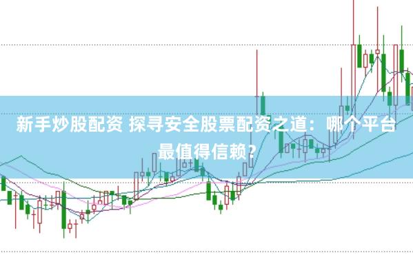 新手炒股配资 探寻安全股票配资之道：哪个平台最值得信赖？