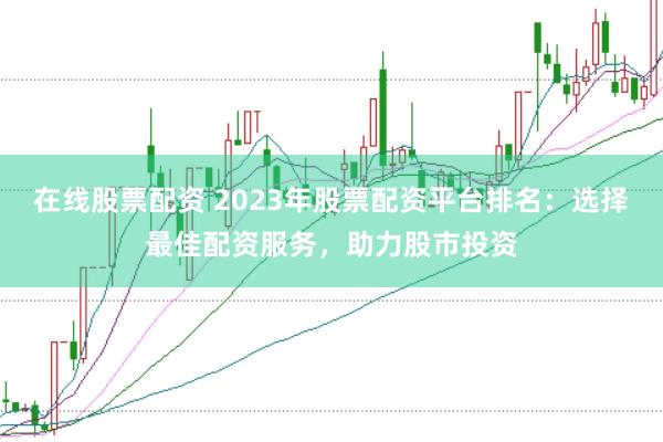 在线股票配资 2023年股票配资平台排名：选择最佳配资服务，助力股市投资