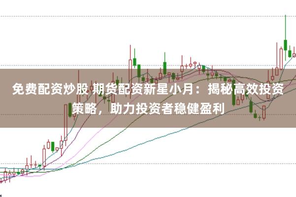免费配资炒股 期货配资新星小月：揭秘高效投资策略，助力投资者稳健盈利