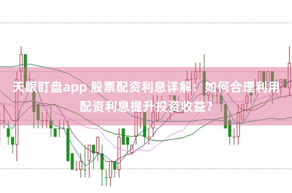 天眼盯盘app 股票配资利息详解：如何合理利用配资利息提升投资收益？
