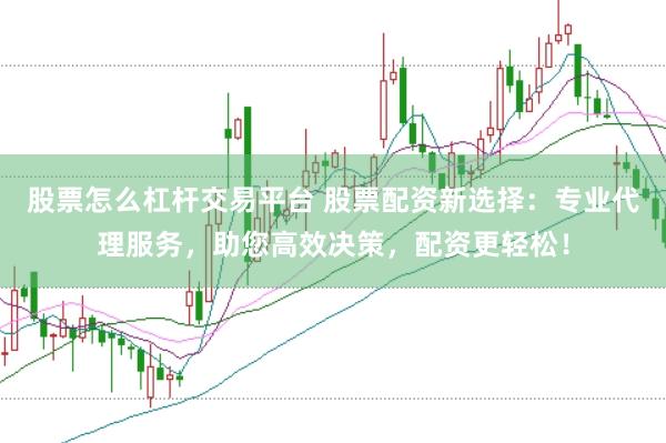 股票怎么杠杆交易平台 股票配资新选择：专业代理服务，助您高效决策，配资更轻松！