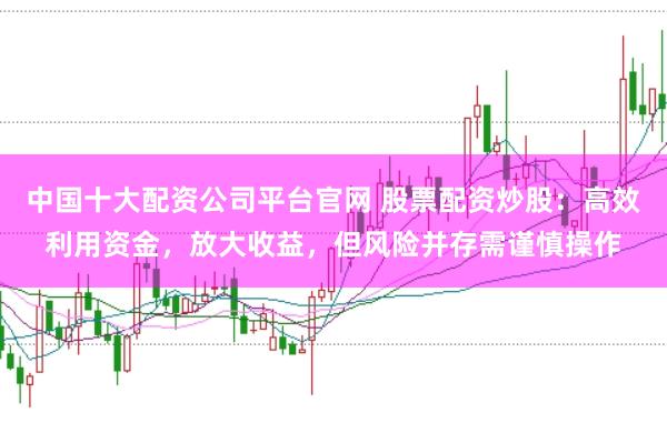 中国十大配资公司平台官网 股票配资炒股：高效利用资金，放大收益，但风险并存需谨慎操作