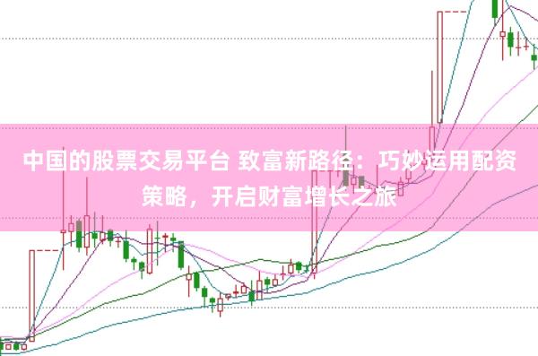 中国的股票交易平台 致富新路径：巧妙运用配资策略，开启财富增长之旅
