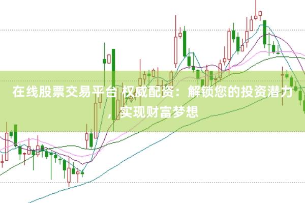 在线股票交易平台 权威配资：解锁您的投资潜力，实现财富梦想