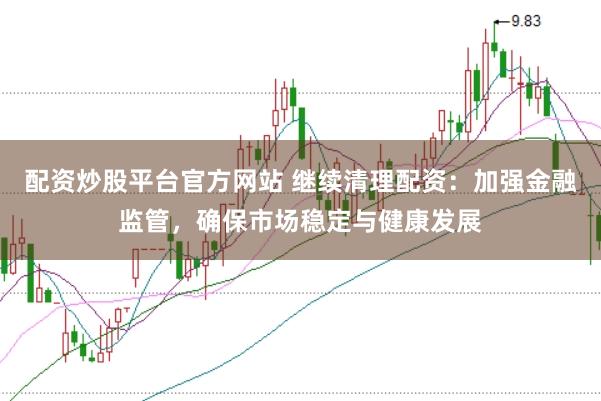 配资炒股平台官方网站 继续清理配资：加强金融监管，确保市场稳定与健康发展