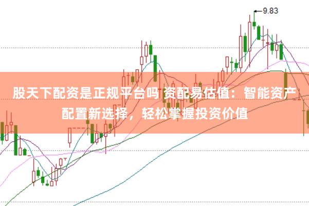 股天下配资是正规平台吗 资配易估值：智能资产配置新选择，轻松掌握投资价值