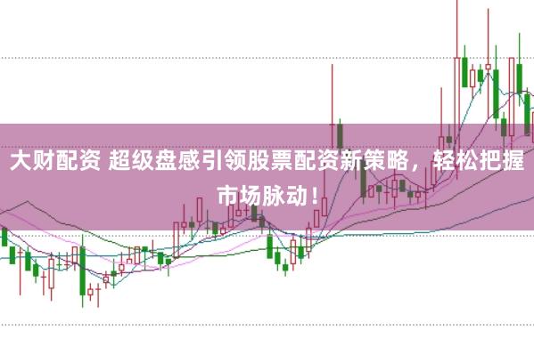大财配资 超级盘感引领股票配资新策略，轻松把握市场脉动！