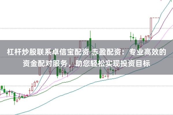 杠杆炒股联系卓信宝配资 赤盈配资：专业高效的资金配对服务，助您轻松实现投资目标