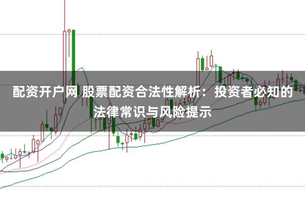 配资开户网 股票配资合法性解析：投资者必知的法律常识与风险提示