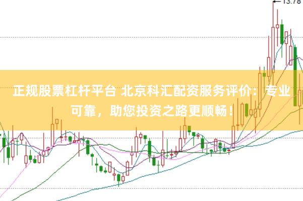 正规股票杠杆平台 北京科汇配资服务评价：专业可靠，助您投资之路更顺畅！