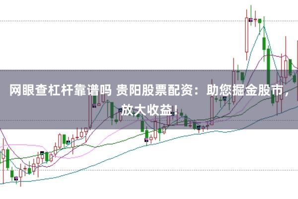 网眼查杠杆靠谱吗 贵阳股票配资：助您掘金股市，放大收益！