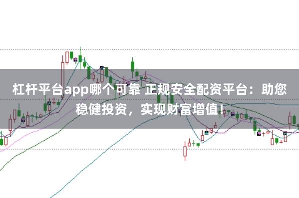 杠杆平台app哪个可靠 正规安全配资平台：助您稳健投资，实现财富增值！
