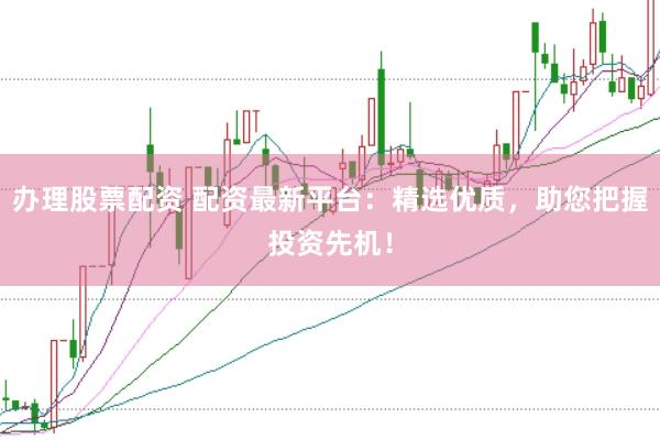 办理股票配资 配资最新平台：精选优质，助您把握投资先机！