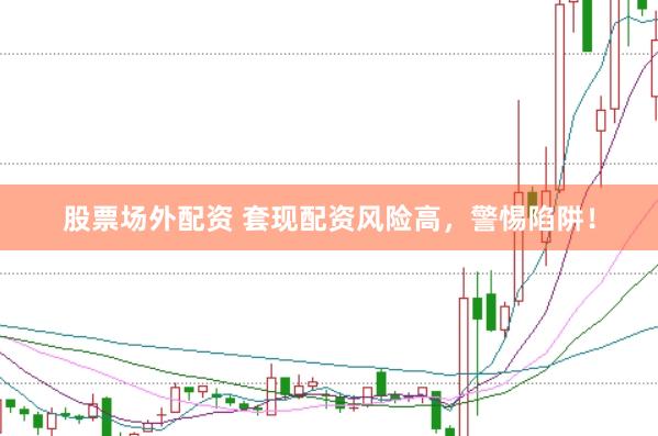 股票场外配资 套现配资风险高，警惕陷阱！